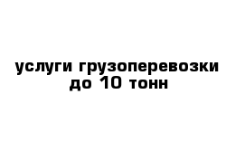 услуги грузоперевозки до 10 тонн